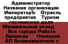 Администратор › Название организации ­ ИмператорЪ › Отрасль предприятия ­ Туризм, гостиничное дело › Минимальный оклад ­ 1 - Все города Работа » Вакансии   . Ненецкий АО,Великовисочное с.